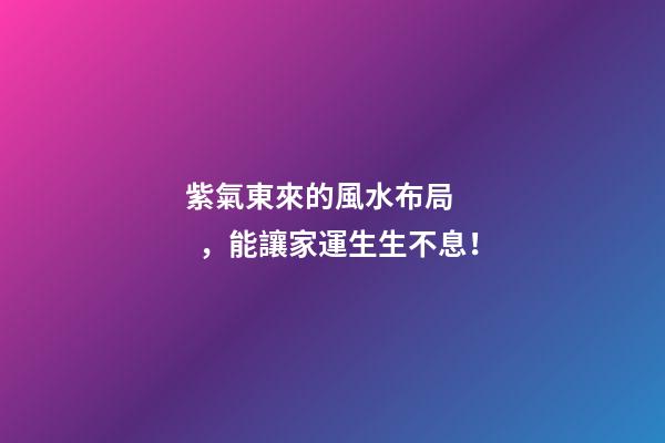 紫氣東來的風水布局，能讓家運生生不息！